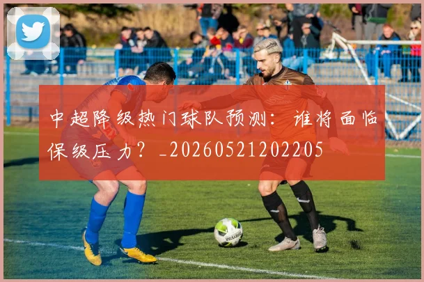中超降级热门球队预测:谁将面临保级压力?_20260521202205