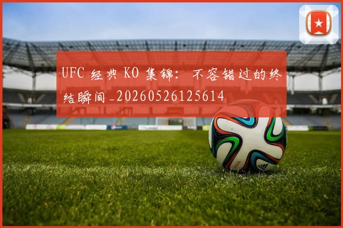 UFC 经典 KO 集锦：不容错过的终结瞬间_20260526125614