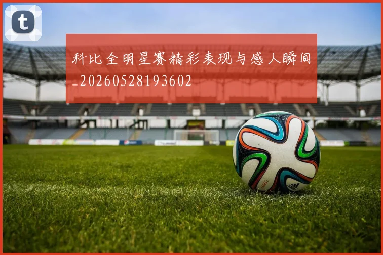 科比全明星赛精彩表现与感人瞬间_20260528193602