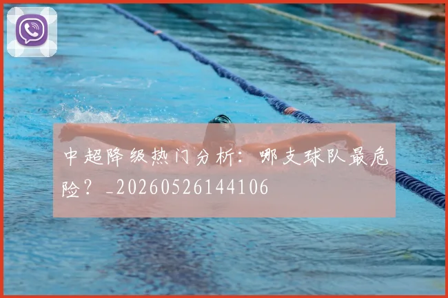 中超降级热门分析：哪支球队最危险？_20260526144106