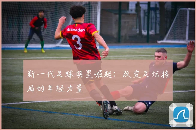 新一代足球明星崛起：改变足坛格局的年轻力量