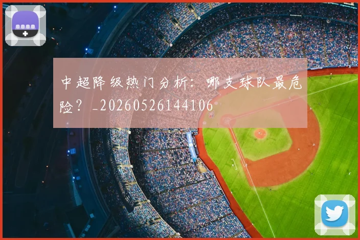 中超降级热门分析：哪支球队最危险？_20260526144106