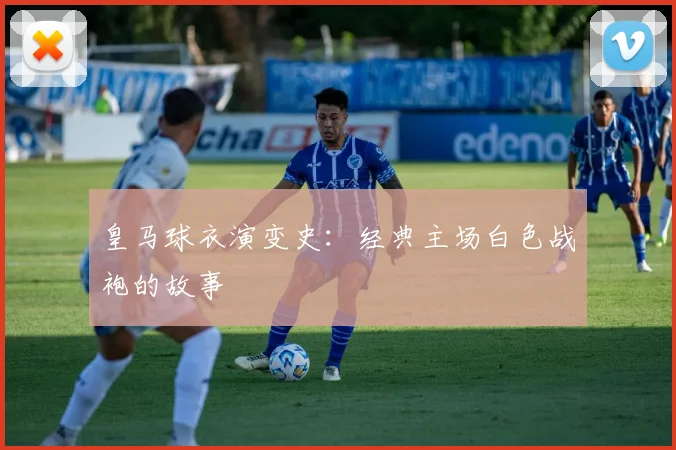 皇马球衣演变史:经典主场白色战袍的故事