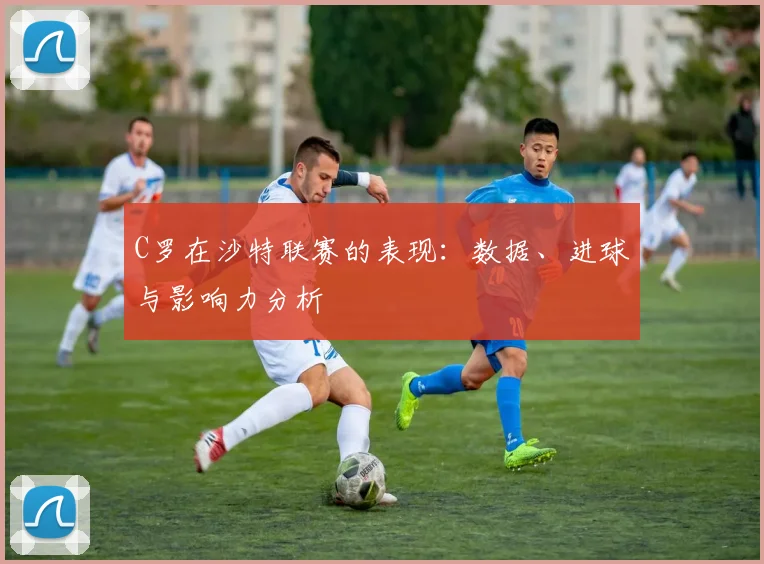 C罗在沙特联赛的表现：数据、进球与影响力分析