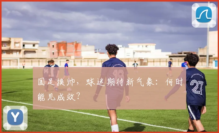 国足换帅,球迷期待新气象:何时能见成效?