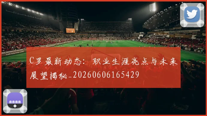 C罗最新动态:职业生涯亮点与未来展望揭秘_20260606165429
