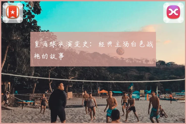 皇马球衣演变史:经典主场白色战袍的故事