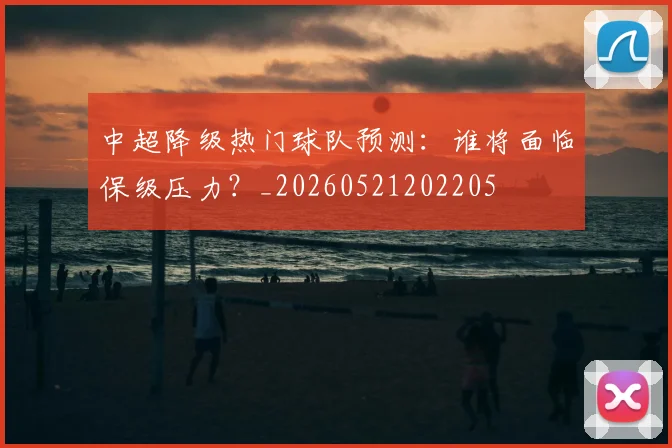 中超降级热门球队预测:谁将面临保级压力?_20260521202205