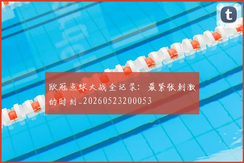 欧冠点球大战全记录:最紧张刺激的时刻_20260523200053