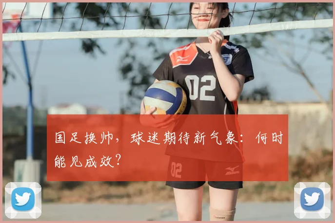 国足换帅,球迷期待新气象:何时能见成效?