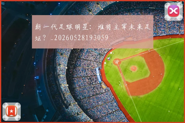 新一代足球明星：谁将主宰未来足坛？_20260528193059