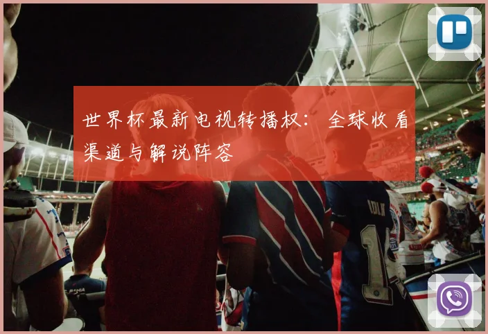 世界杯最新电视转播权：全球收看渠道与解说阵容