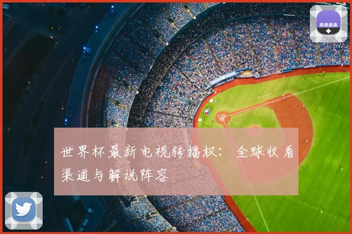 世界杯最新电视转播权：全球收看渠道与解说阵容