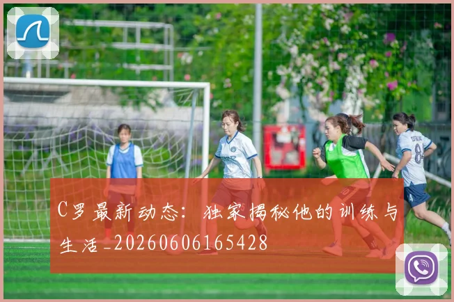 C罗最新动态:独家揭秘他的训练与生活_20260606165428