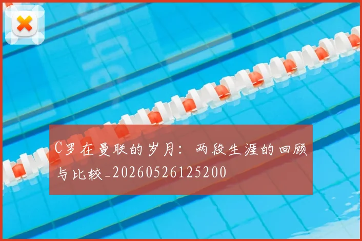 C罗在曼联的岁月:两段生涯的回顾与比较_20260526125200