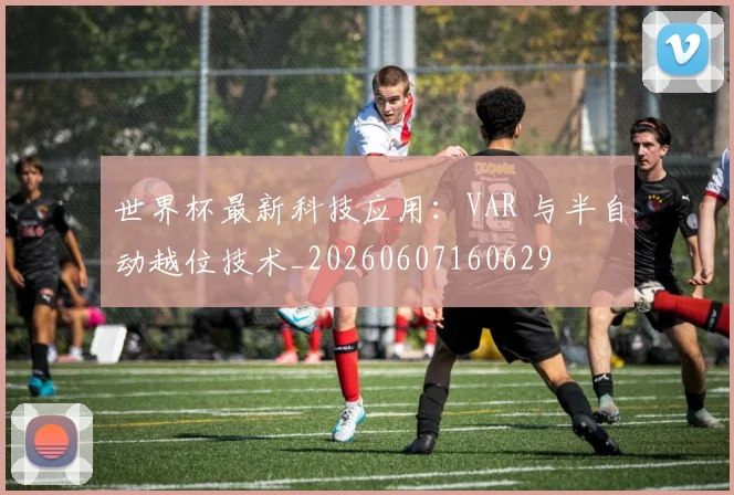 世界杯最新科技应用:VAR 与半自动越位技术_20260607160629
